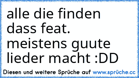 alle die finden dass feat. meistens guute lieder macht :DD