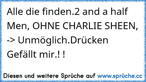 Alle die finden.
2 and a half Men, OHNE CHARLIE SHEEN, -> Unmöglich.
Drücken Gefällt mir.! !