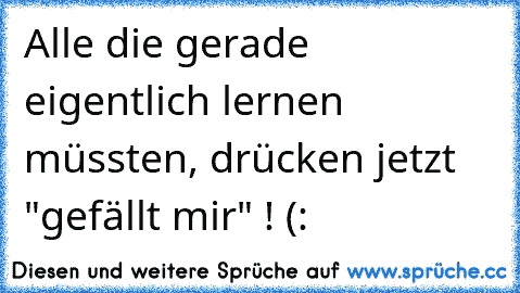 Alle die gerade eigentlich lernen müssten, drücken jetzt "gefällt mir" ! (: