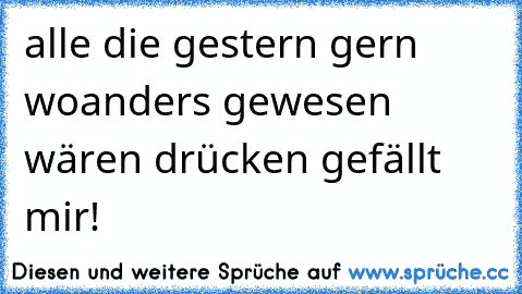 alle die gestern gern woanders gewesen wären drücken gefällt mir!