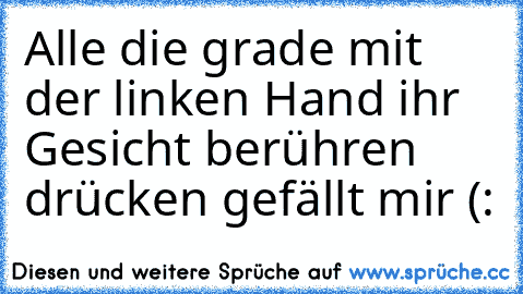 Alle die grade mit der linken Hand ihr Gesicht berühren drücken gefällt mir (: