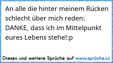 An alle die hinter meinem Rücken schlecht über mich reden: DANKE, dass ich im Mittelpunkt eures Lebens stehe!:p