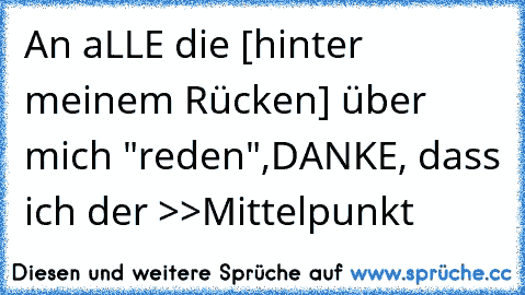 An aLLE die [hinter meinem Rücken] über mich "reden",
DANKE, dass ich der >>Mittelpunkt