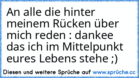 An alle die hinter meinem Rücken über mich reden : dankee das ich im Mittelpunkt eures Lebens stehe ;)