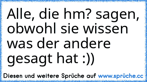 Alle, die hm? sagen, obwohl sie wissen was der andere gesagt hat :))