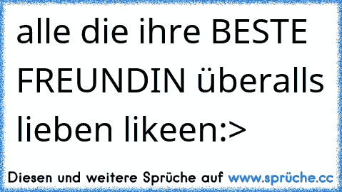 alle die ihre BESTE FREUNDIN überalls lieben likeen:>