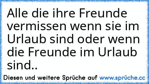 Alle die ihre Freunde vermissen wenn sie im Urlaub sind oder wenn die Freunde im Urlaub sind..