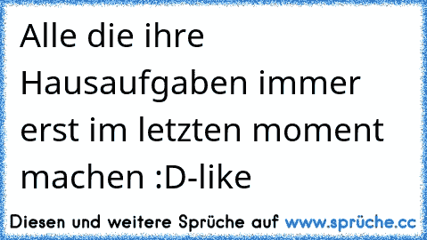 Alle die ihre Hausaufgaben immer erst im letzten moment machen :D
-like ♥