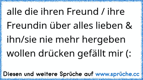 alle die ihren Freund / ihre Freundin über alles lieben & ihn/sie nie mehr hergeben wollen drücken gefällt mir (: