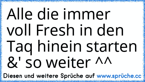 Alle die immer voll Fresh in den Taq hinein starten &' so weiter ^^