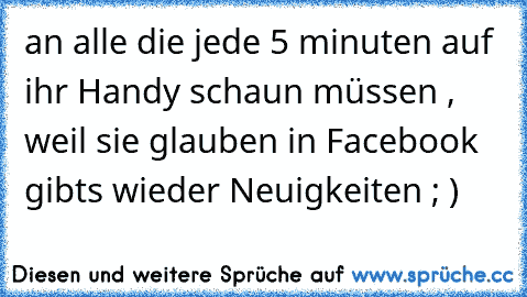 an alle die jede 5 minuten auf ihr Handy schaun müssen , weil sie glauben in Facebook gibts wieder Neuigkeiten ; )