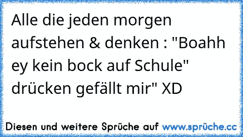 Alle die jeden morgen aufstehen & denken : "Boahh ey kein bock auf Schule" drücken gefällt mir" XD