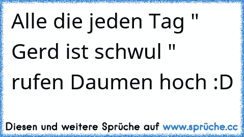 Alle die jeden Tag " Gerd ist schwul " rufen Daumen hoch :D