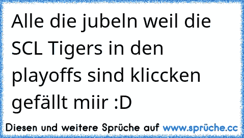 Alle die jubeln weil die SCL Tigers in den playoffs sind kliccken gefällt miir :D