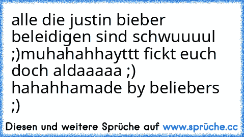 alle die justin bieber beleidigen sind schwuuuul ;)
muhahahhayttt fickt euch doch aldaaaaa ;) hahahha
made by beliebers ;)