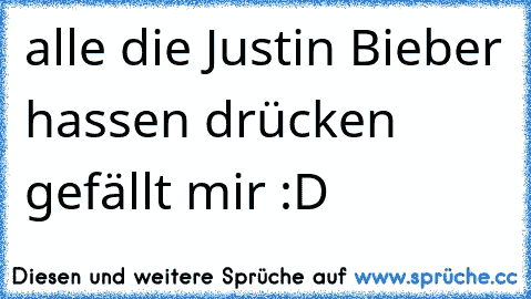 alle die Justin Bieber hassen drücken gefällt mir :D