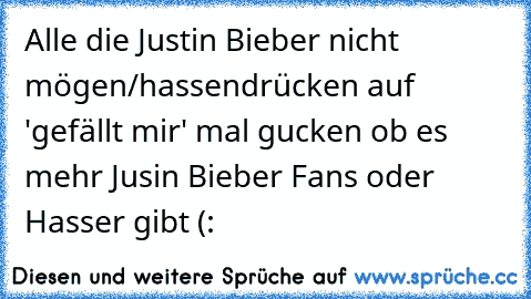 Alle die Justin Bieber nicht mögen/hassen
drücken auf 'gefällt mir' mal gucken ob es mehr Jusin Bieber Fans oder Hasser gibt (: