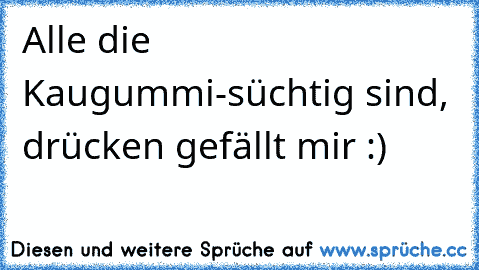 Alle die Kaugummi-süchtig sind, drücken gefällt mir :)