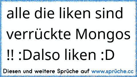 alle die liken sind verrückte Mongos !! :D
also liken :D