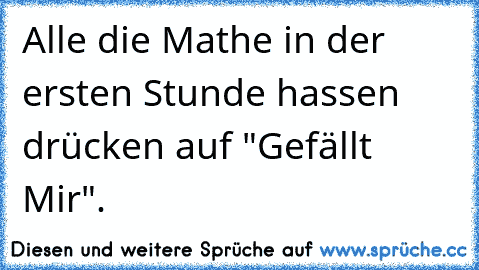 Alle die Mathe in der ersten Stunde hassen drücken auf "Gefällt Mir".