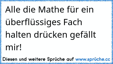 Alle die Mathe für ein überflüssiges Fach halten drücken gefällt mir!