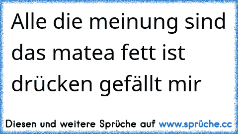 Alle die meinung sind das matea fett ist drücken gefällt mir  ☺