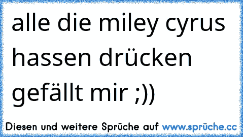 alle die miley cyrus hassen drücken gefällt mir ;))