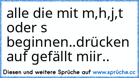 alle die mit m,h,j,t oder s beginnen..
drücken auf gefällt miir..♥