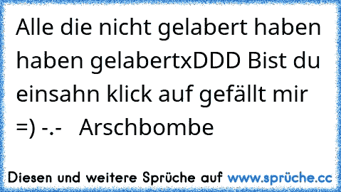 Alle die nicht gelabert haben haben gelabert
xDDD 
Bist du einsahn klick auf gefällt mir =) 
-.-   Arschbombe