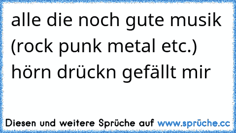 alle die noch gute musik (rock punk metal etc.) hörn drückn gefällt mir