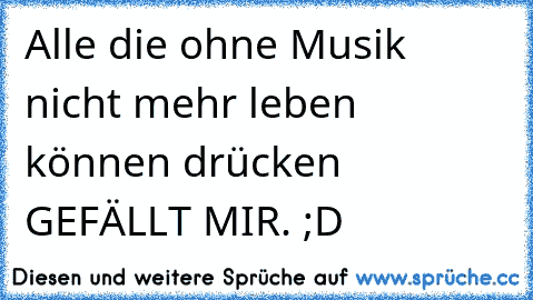 Alle die ohne Musik nicht mehr leben können drücken GEFÄLLT MIR. ;D