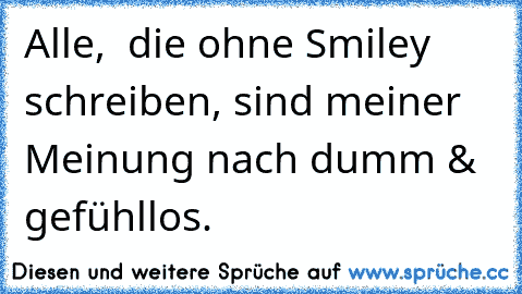 Alle,  die ohne Smiley schreiben, sind meiner Meinung nach dumm & gefühllos.