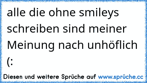 alle die ohne smileys schreiben sind meiner Meinung nach unhöflich (: