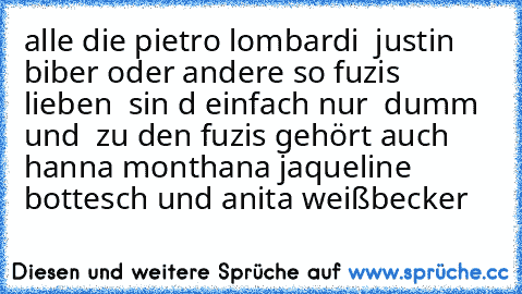 alle die pietro lombardi  justin biber oder andere so fuzis  lieben  sin d einfach nur  dumm   und  zu den fuzis gehört auch hanna monthana jaqueline bottesch und anita weißbecker