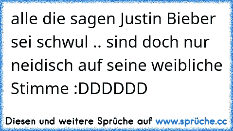 alle die sagen Justin Bieber sei schwul .. sind doch nur neidisch auf seine weibliche Stimme :DDDDDD