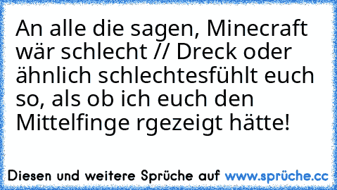 An alle die sagen, Minecraft wär schlecht // Dreck oder ähnlich schlechtes
fühlt euch so, als ob ich euch den Mittelfinge rgezeigt hätte!