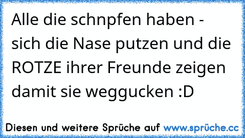 Alle die schnpfen haben - sich die Nase putzen und die ROTZE ihrer Freunde zeigen damit sie weggucken :D