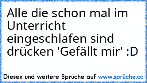 Alle die schon mal im Unterricht eingeschlafen sind drücken 'Gefällt mir' :D