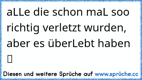 aLLe die schon maL soo richtig verletzt wurden, aber es überLebt haben  ツ ♫ ☆ ♥