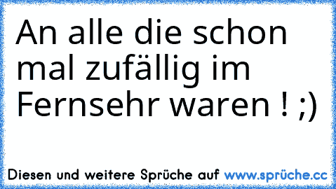 An alle die schon mal zufällig im Fernsehr waren ! ;)