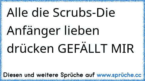 Alle die Scrubs-Die Anfänger lieben drücken GEFÄLLT MIR ♥