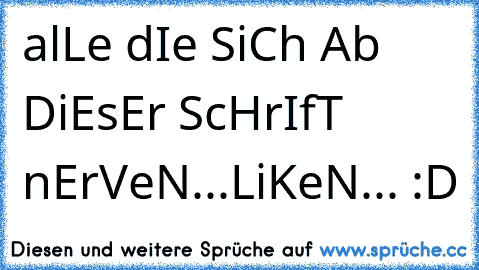 alLe dIe SiCh Ab DiEsEr ScHrIfT nErVeN...
LiKeN... :D