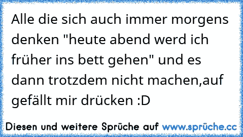 Alle die sich auch immer morgens denken "heute abend werd ich früher ins bett gehen" und es dann trotzdem nicht machen,auf gefällt mir drücken :D