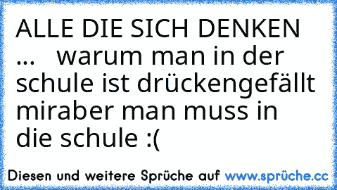 ALLE DIE SICH DENKEN ...   warum man in der schule ist drücken
gefällt mir
aber man muss in die schule :(