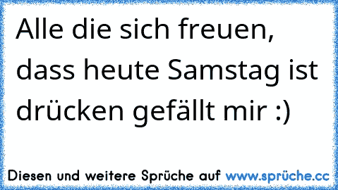 Alle die sich freuen, dass heute Samstag ist drücken gefällt mir :)