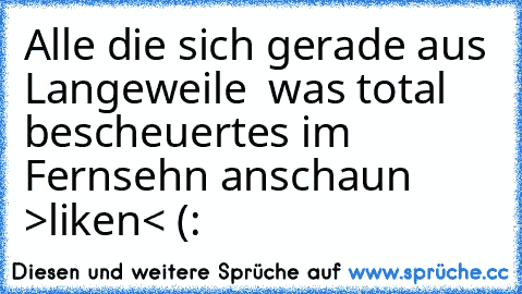 Alle die sich gerade aus Langeweile  was total bescheuertes im Fernsehn anschaun >liken< (: