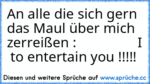 An alle die sich gern das Maul über mich zerreißen :
                 I ♥ to entertain you !!!!!