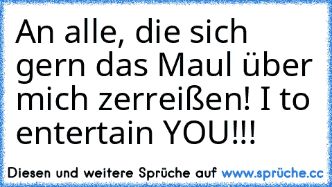 An alle, die sich gern das Maul über mich zerreißen! I♥ to entertain YOU!!!