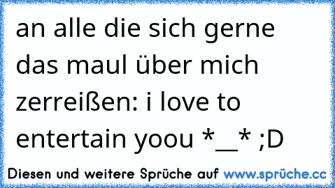 an alle die sich gerne das maul über mich zerreißen: i love to entertain yoou *__* ;D