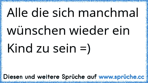 Alle die sich manchmal wünschen wieder ein Kind zu sein =)